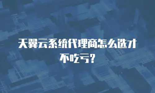 天翼云系统代理商怎么选才不吃亏？