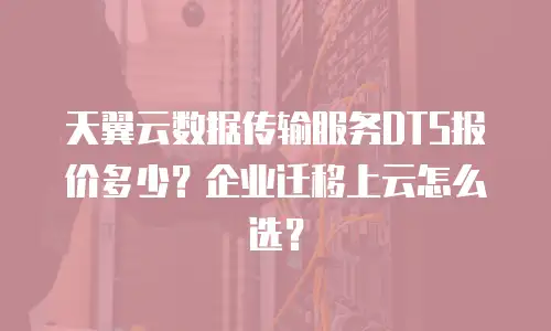 天翼云数据传输服务DTS报价多少？企业迁移上云怎么选？
