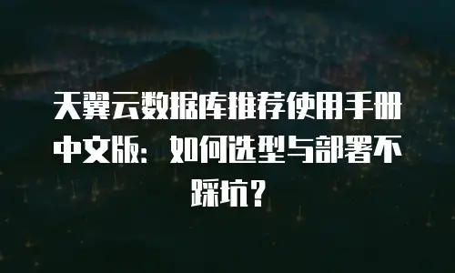 天翼云数据库推荐使用手册中文版：如何选型与部署不踩坑？