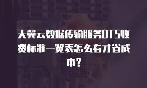 天翼云数据传输服务DTS收费标准一览表怎么看才省成本？