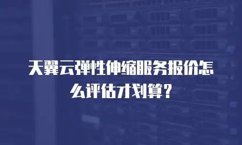 天翼云弹性伸缩服务报价怎么评估才划算？