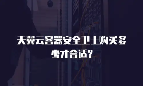 天翼云容器安全卫士购买多少才合适？