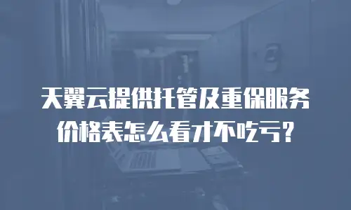 天翼云提供托管及重保服务价格表怎么看才不吃亏？