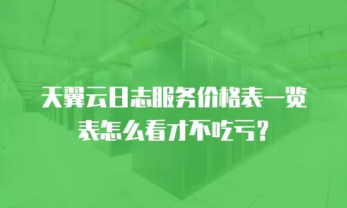 天翼云日志服务价格表一览表怎么看才不吃亏？