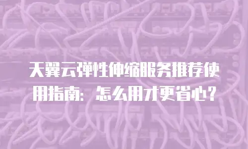 天翼云弹性伸缩服务推荐使用指南：怎么用才更省心？
