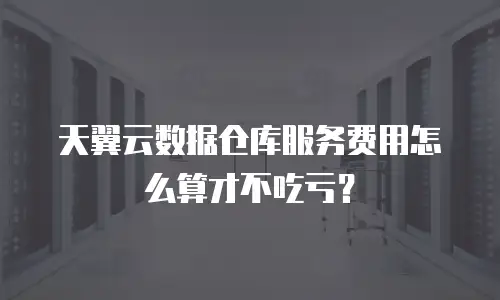 天翼云数据仓库服务费用怎么算才不吃亏？