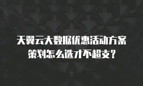 天翼云大数据优惠活动方案策划怎么选才不超支？