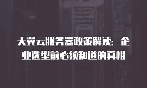 天翼云服务器政策解读：企业选型前必须知道的真相