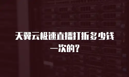 天翼云极速直播打折多少钱一次的？