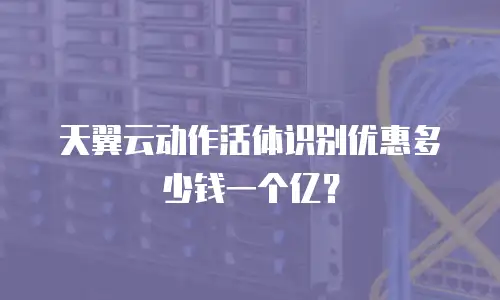 天翼云动作活体识别优惠多少钱一个亿？