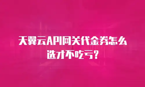 天翼云API网关代金券怎么选才不吃亏？