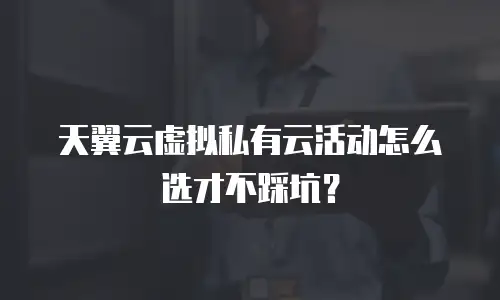 天翼云虚拟私有云活动怎么选才不踩坑？