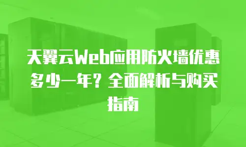 天翼云Web应用防火墙优惠多少一年？全面解析与购买指南