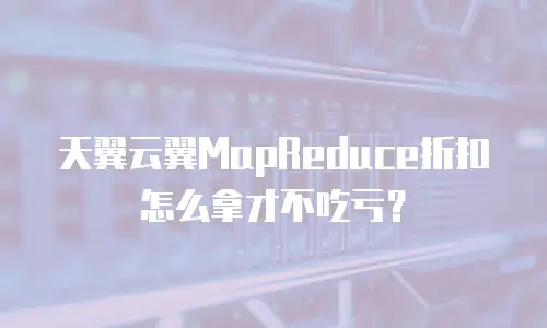 天翼云翼MapReduce折扣怎么拿才不吃亏？