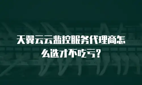天翼云云监控服务代理商怎么选才不吃亏？