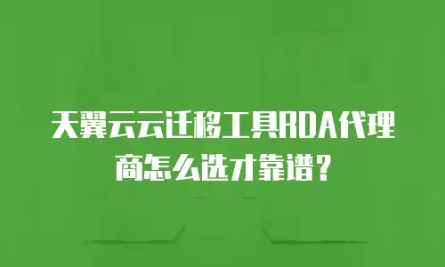 天翼云云迁移工具RDA代理商怎么选才靠谱？