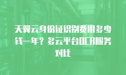 天翼云身份证识别费用多少钱一年？多云平台OCR服务对比