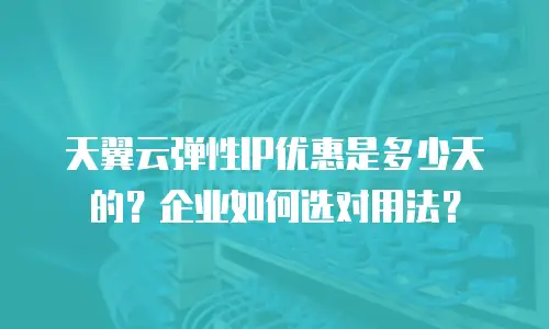 天翼云弹性IP优惠是多少天的？企业如何选对用法？