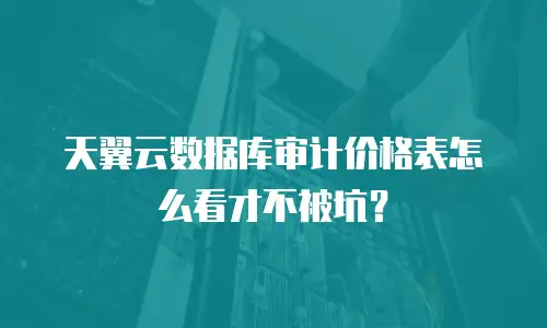 天翼云数据库审计价格表怎么看才不被坑？