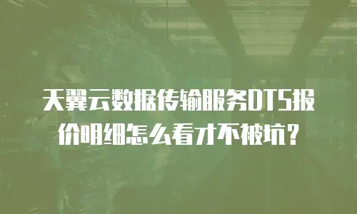 天翼云数据传输服务DTS报价明细怎么看才不被坑？