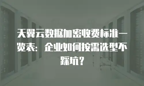 天翼云数据加密收费标准一览表：企业如何按需选型不踩坑？