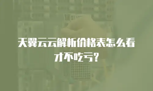 天翼云云解析价格表怎么看才不吃亏？