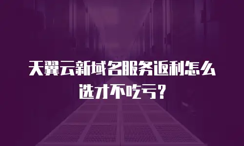 天翼云新域名服务返利怎么选才不吃亏？