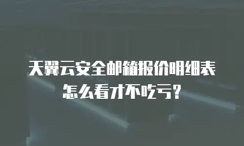 天翼云安全邮箱报价明细表怎么看才不吃亏？