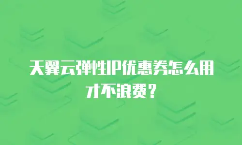 天翼云弹性IP优惠券怎么用才不浪费？