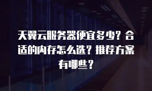 天翼云服务器便宜多少？合适的内存怎么选？推荐方案有哪些？