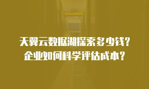 天翼云数据湖探索多少钱？企业如何科学评估成本？