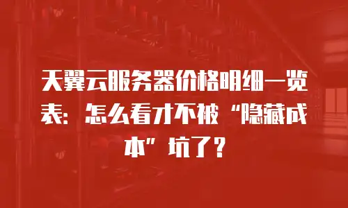 天翼云服务器价格明细一览表：怎么看才不被&ldquo;隐藏成本&rdquo;坑了？