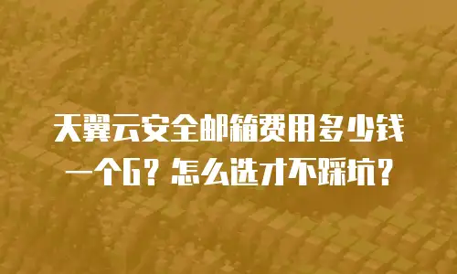 天翼云安全邮箱费用多少钱一个G？怎么选才不踩坑？