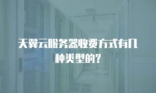 天翼云服务器收费方式有几种类型的？