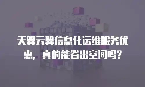 天翼云翼信息化运维服务优惠，真的能省出空间吗？