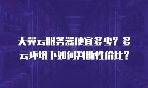 天翼云服务器便宜多少？多云环境下如何判断性价比？