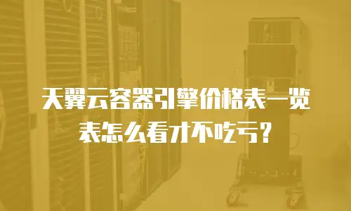 天翼云容器引擎价格表一览表怎么看才不吃亏？