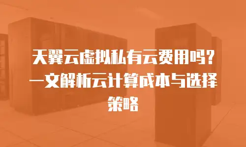 天翼云虚拟私有云费用吗？一文解析云计算成本与选择策略