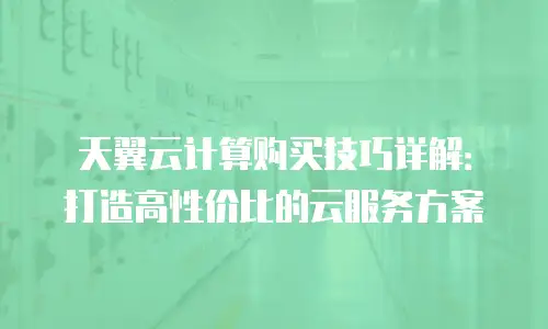 天翼云计算购买技巧详解：打造高性价比的云服务方案