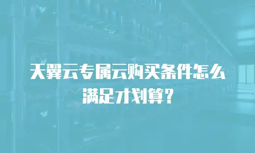 天翼云专属云购买条件怎么满足才划算？