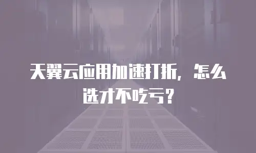 天翼云应用加速打折，怎么选才不吃亏？