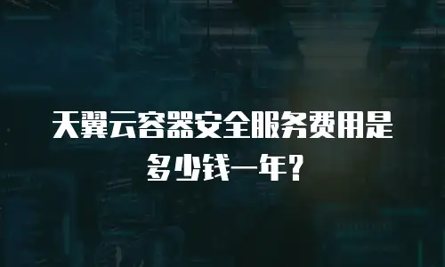 天翼云容器安全服务费用是多少钱一年？