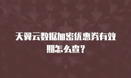 天翼云数据加密优惠券有效期怎么查？