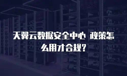 天翼云数据安全中心 政策怎么用才合规？