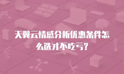 天翼云情感分析优惠条件怎么选才不吃亏？
