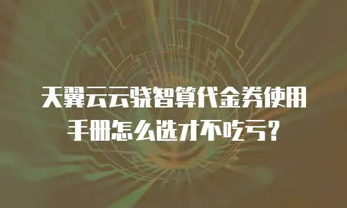 天翼云云骁智算代金券使用手册怎么选才不吃亏？
