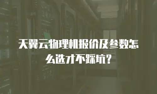 天翼云物理机报价及参数怎么选才不踩坑？