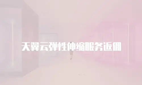 天翼云弹性伸缩服务返佣