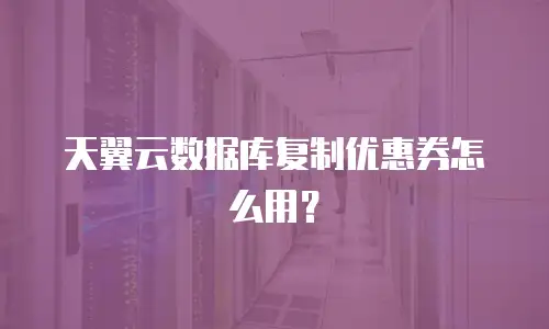 天翼云数据库复制优惠券怎么用？