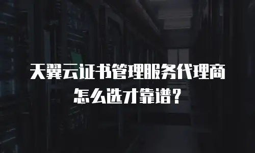 天翼云证书管理服务代理商怎么选才靠谱？
